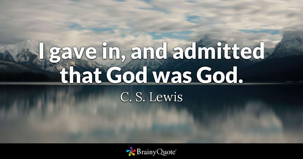 "I gave in, and admitted that God was God" - C.S Lewis