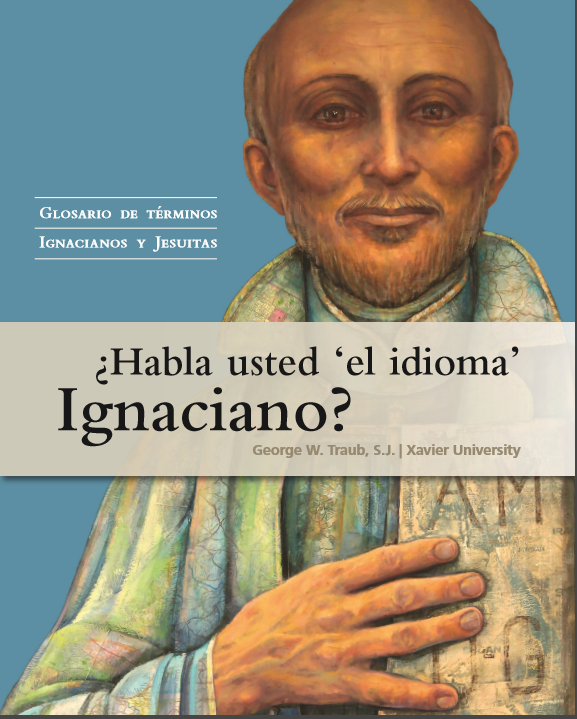  Glosario de términos ignacianos y jesuitas ¿Habla usted 'el idioma' Ignaciano? George W.Traub, S.J. Xavier University