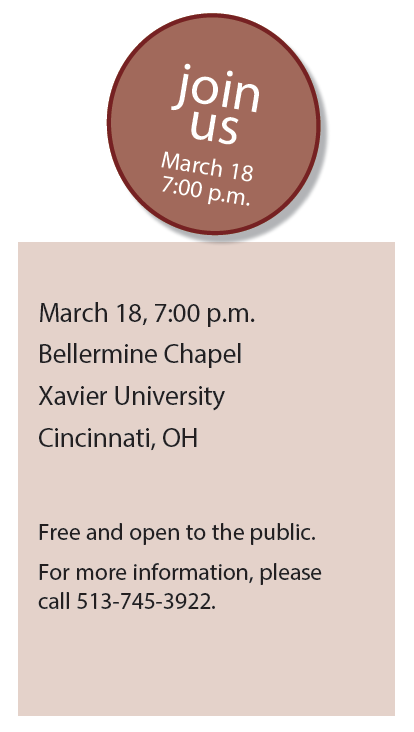 Join us March 18 at 7:00 p.m., Bellarmine Chapel, Xavier University, Cincinnati, Ohio, Free and open to the public. For more information, call 513-745-3922